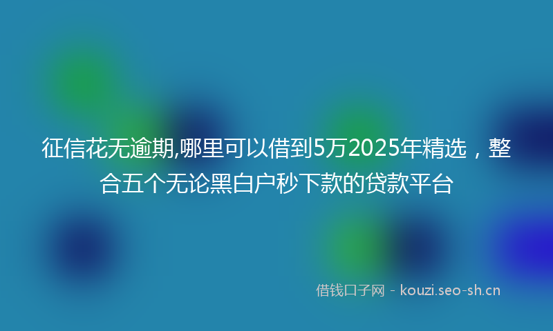 征信花无逾期,哪里可以借到5万2025年精选，整合五个无论黑白户秒下款的贷款平台