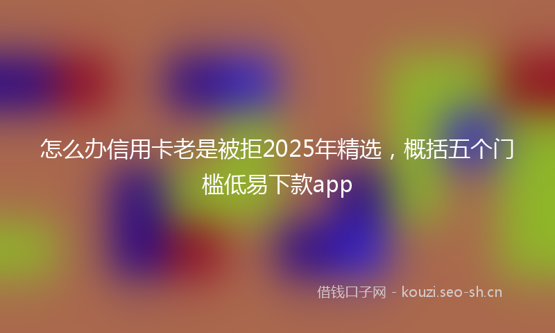 怎么办信用卡老是被拒2025年精选，概括五个门槛低易下款app