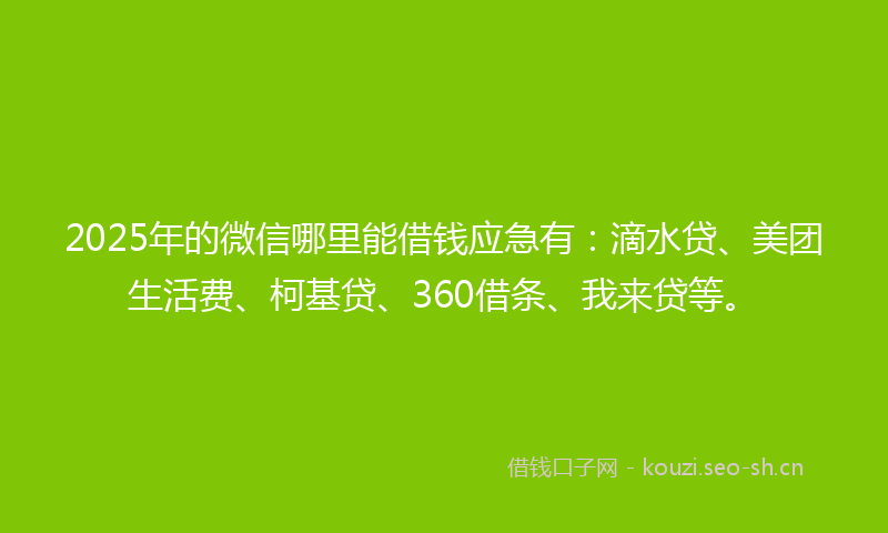 2025年的微信哪里能借钱应急有：滴水贷、美团生活费、柯基贷、360借条、我来贷等。