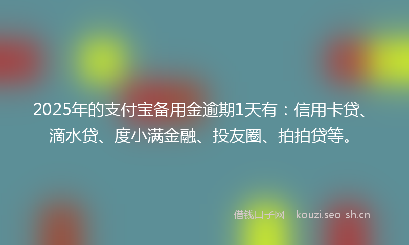2025年的支付宝备用金逾期1天有：信用卡贷、滴水贷、度小满金融、投友圈、拍拍贷等。