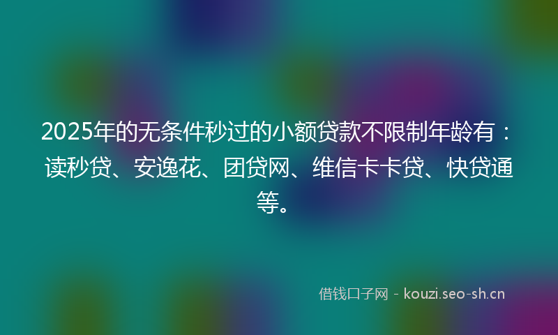 2025年的无条件秒过的小额贷款不限制年龄有：读秒贷、安逸花、团贷网、维信卡卡贷、快贷通等。