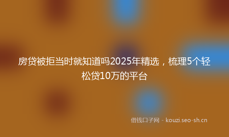 房贷被拒当时就知道吗2025年精选，梳理5个轻松贷10万的平台