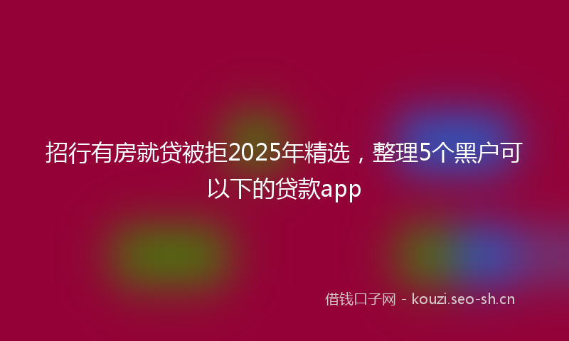 招行有房就贷被拒2025年精选，整理5个黑户可以下的贷款app