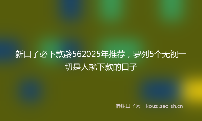 新口子必下款龄562025年推荐，罗列5个无视一切是人就下款的口子