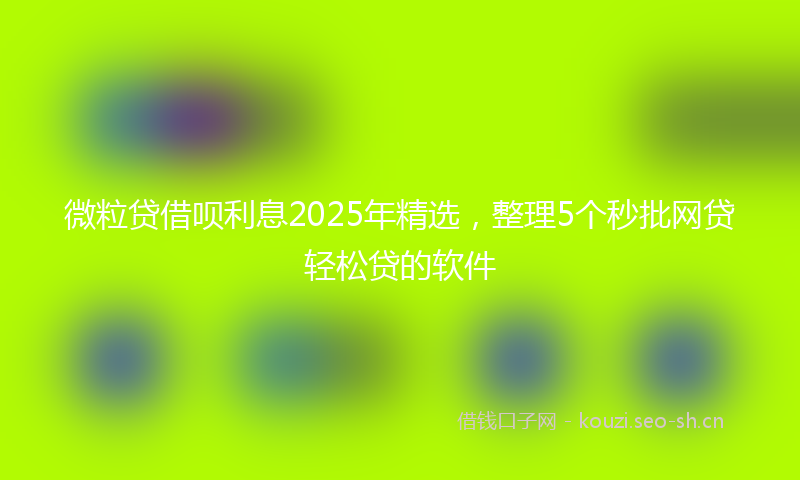 微粒贷借呗利息2025年精选，整理5个秒批网贷轻松贷的软件