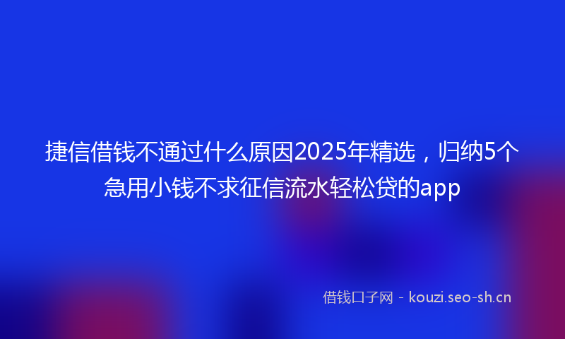 捷信借钱不通过什么原因2025年精选，归纳5个急用小钱不求征信流水轻松贷的app