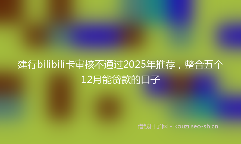 建行bilibili卡审核不通过2025年推荐，整合五个12月能贷款的口子