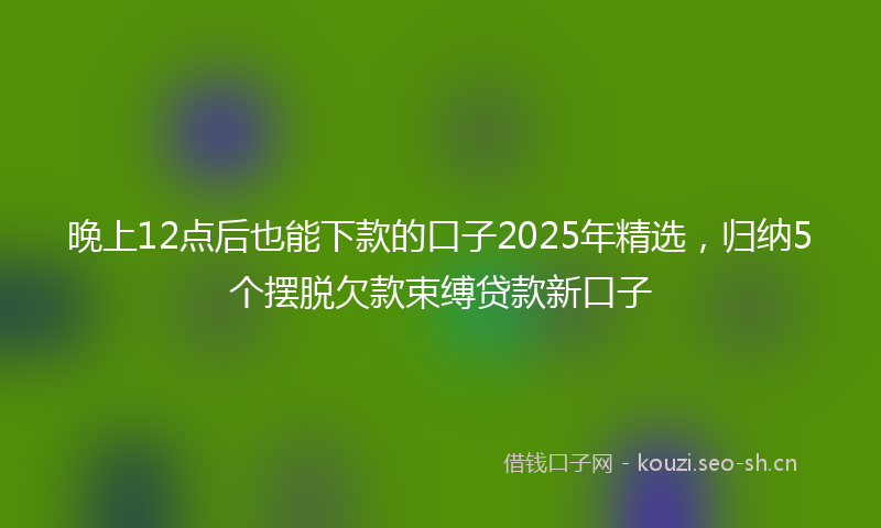 晚上12点后也能下款的口子2025年精选，归纳5个摆脱欠款束缚贷款新口子
