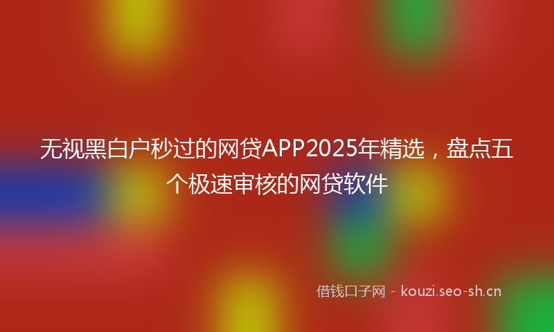 无视黑白户秒过的网贷APP2025年精选，盘点五个极速审核的网贷软件