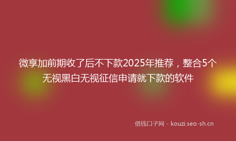 微享加前期收了后不下款2025年推荐，整合5个无视黑白无视征信申请就下款的软件