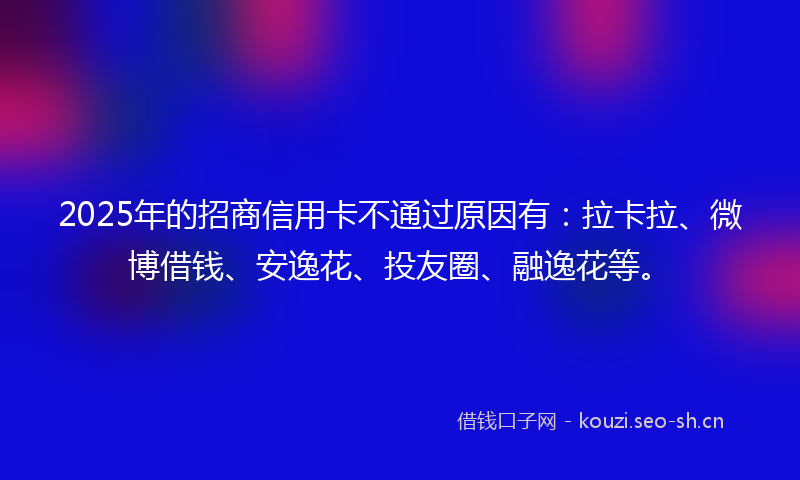 2025年的招商信用卡不通过原因有：拉卡拉、微博借钱、安逸花、投友圈、融逸花等。