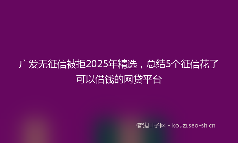 广发无征信被拒2025年精选，总结5个征信花了可以借钱的网贷平台