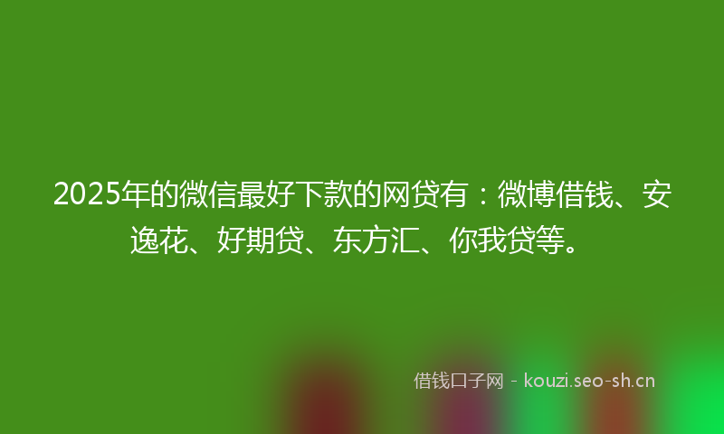 2025年的微信最好下款的网贷有：微博借钱、安逸花、好期贷、东方汇、你我贷等。