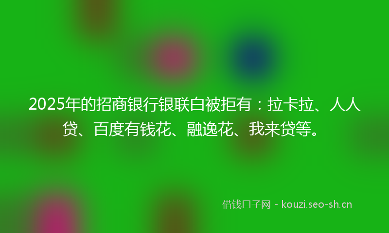 2025年的招商银行银联白被拒有：拉卡拉、人人贷、百度有钱花、融逸花、我来贷等。
