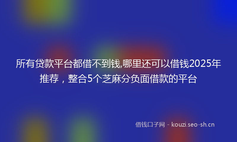 所有贷款平台都借不到钱,哪里还可以借钱2025年推荐，整合5个芝麻分负面借款的平台