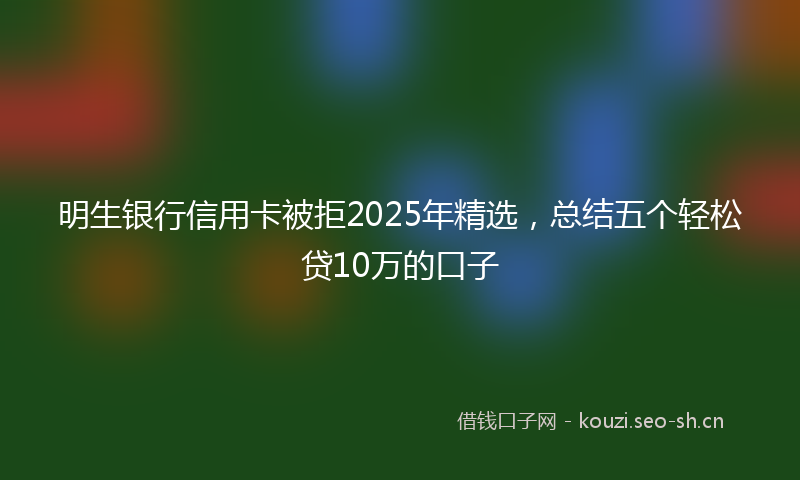 明生银行信用卡被拒2025年精选，总结五个轻松贷10万的口子