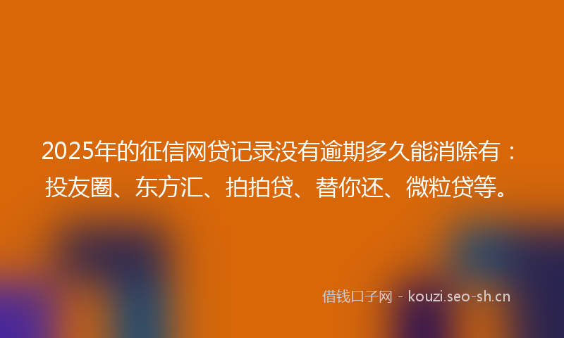 2025年的征信网贷记录没有逾期多久能消除有：投友圈、东方汇、拍拍贷、替你还、微粒贷等。