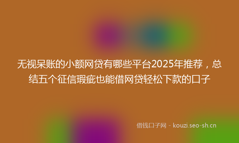 无视呆账的小额网贷有哪些平台2025年推荐，总结五个征信瑕疵也能借网贷轻松下款的口子