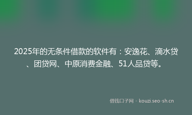 2025年的无条件借款的软件有：安逸花、滴水贷、团贷网、中原消费金融、51人品贷等。