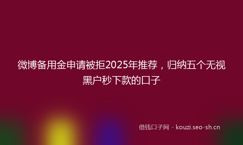 微博备用金申请被拒2025年推荐，归纳五个无视黑户秒下款的口子
