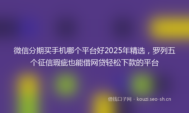 微信分期买手机哪个平台好2025年精选，罗列五个征信瑕疵也能借网贷轻松下款的平台
