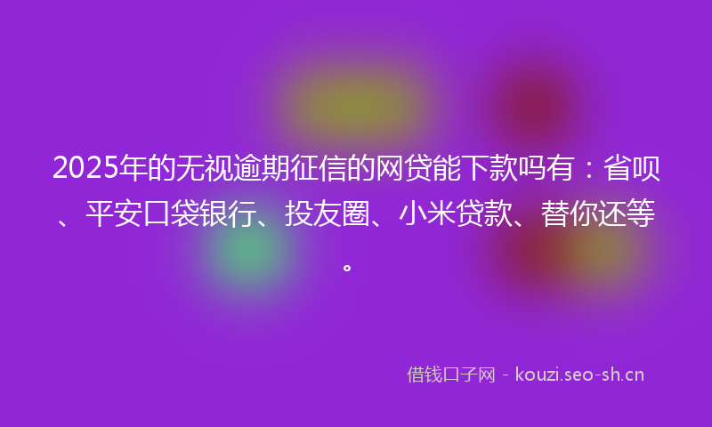 2025年的无视逾期征信的网贷能下款吗有：省呗、平安口袋银行、投友圈、小米贷款、替你还等。