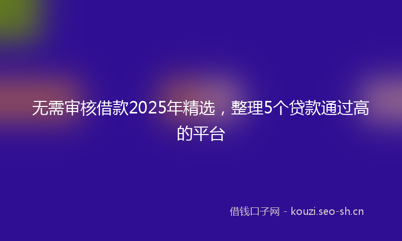 无需审核借款2025年精选，整理5个贷款通过高的平台