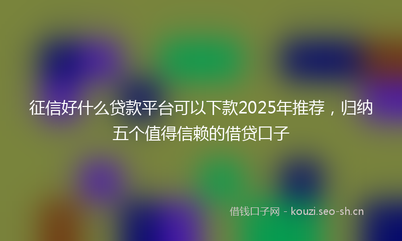 征信好什么贷款平台可以下款2025年推荐，归纳五个值得信赖的借贷口子