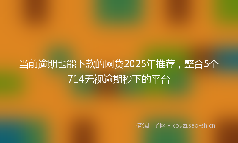 当前逾期也能下款的网贷2025年推荐，整合5个714无视逾期秒下的平台