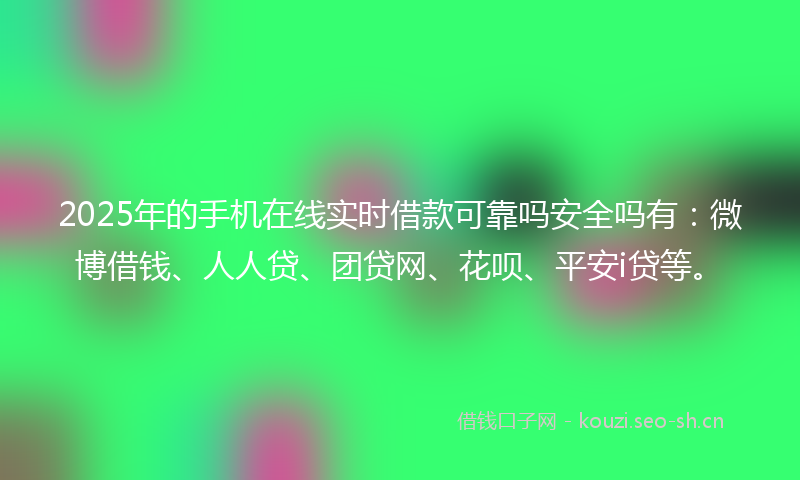 2025年的手机在线实时借款可靠吗安全吗有：微博借钱、人人贷、团贷网、花呗、平安i贷等。