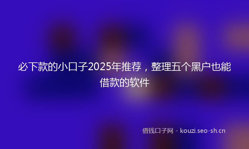 必下款的小口子2025年推荐，整理五个黑户也能借款的软件
