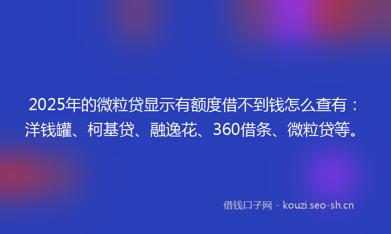2025年的微粒贷显示有额度借不到钱怎么查有：洋钱罐、柯基贷、融逸花、360借条、微粒贷等。