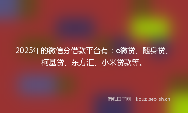 2025年的微信分借款平台有：e微贷、随身贷、柯基贷、东方汇、小米贷款等。