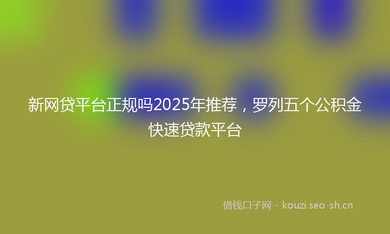 新网贷平台正规吗2025年推荐，罗列五个公积金快速贷款平台