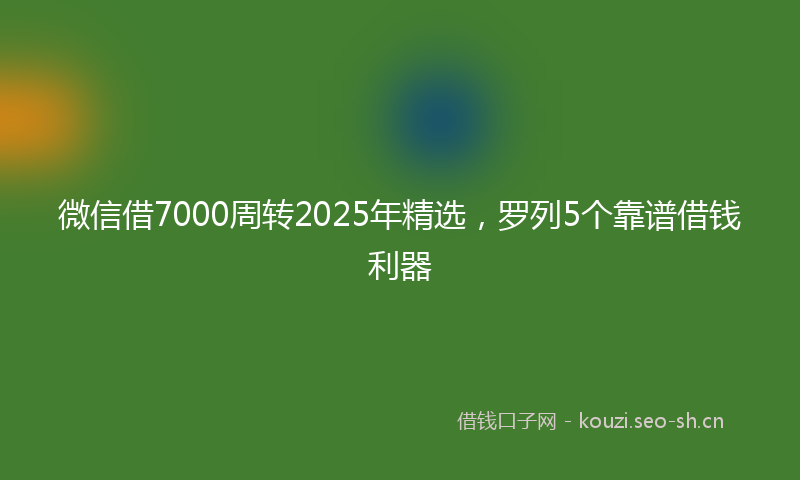 微信借7000周转2025年精选，罗列5个靠谱借钱利器