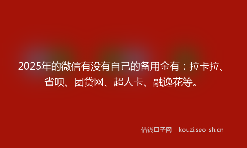 2025年的微信有没有自己的备用金有：拉卡拉、省呗、团贷网、超人卡、融逸花等。