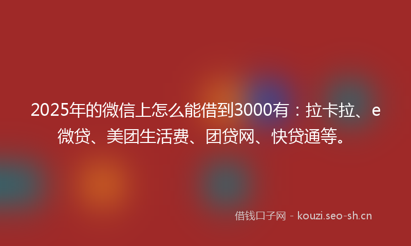 2025年的微信上怎么能借到3000有：拉卡拉、e微贷、美团生活费、团贷网、快贷通等。