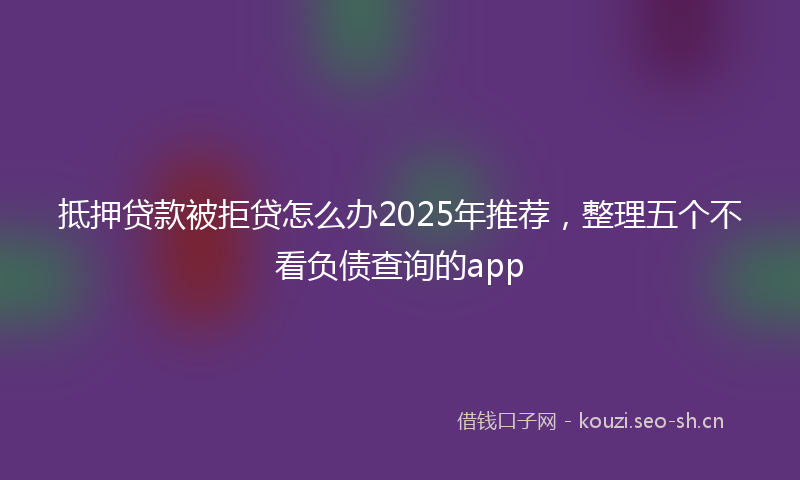 抵押贷款被拒贷怎么办2025年推荐，整理五个不看负债查询的app