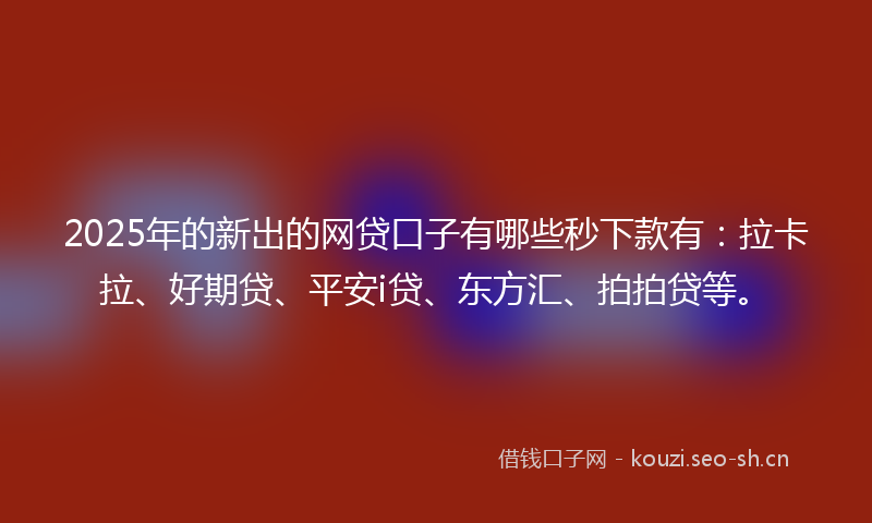 2025年的新出的网贷口子有哪些秒下款有：拉卡拉、好期贷、平安i贷、东方汇、拍拍贷等。