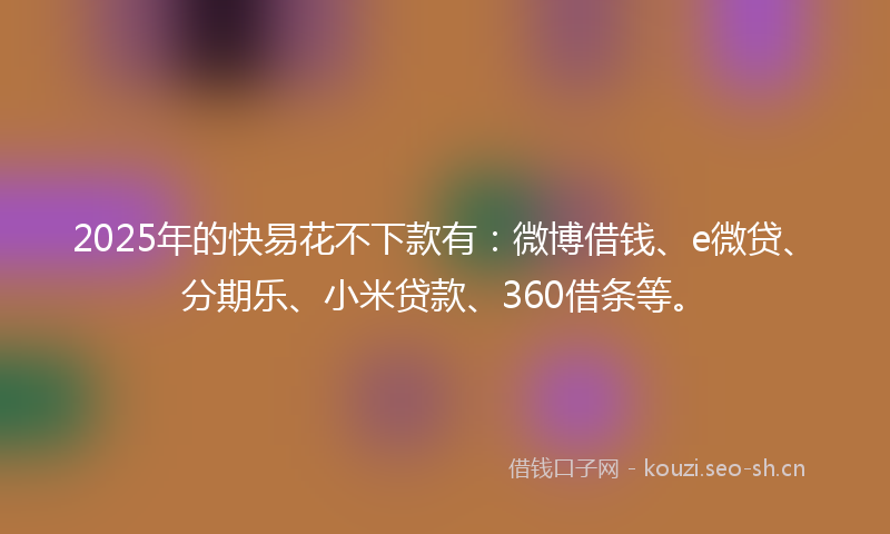 2025年的快易花不下款有：微博借钱、e微贷、分期乐、小米贷款、360借条等。