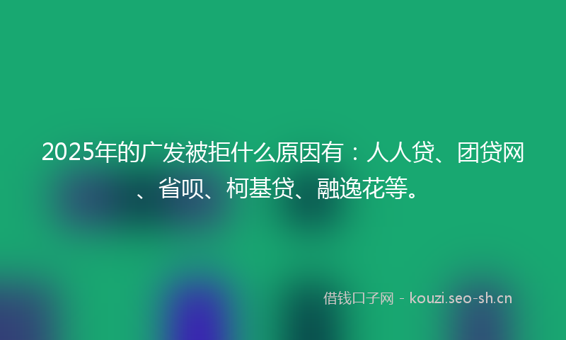 2025年的广发被拒什么原因有：人人贷、团贷网、省呗、柯基贷、融逸花等。