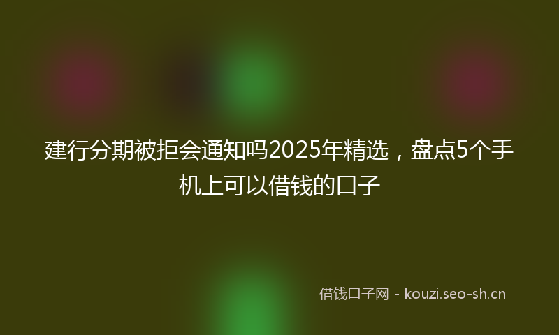 建行分期被拒会通知吗2025年精选，盘点5个手机上可以借钱的口子