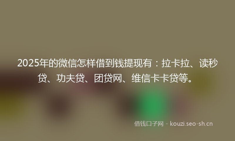 2025年的微信怎样借到钱提现有：拉卡拉、读秒贷、功夫贷、团贷网、维信卡卡贷等。