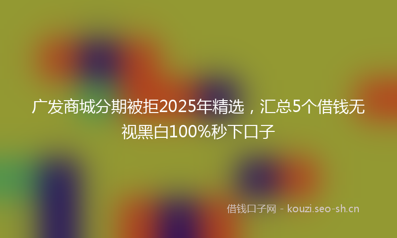 广发商城分期被拒2025年精选，汇总5个借钱无视黑白100%秒下口子