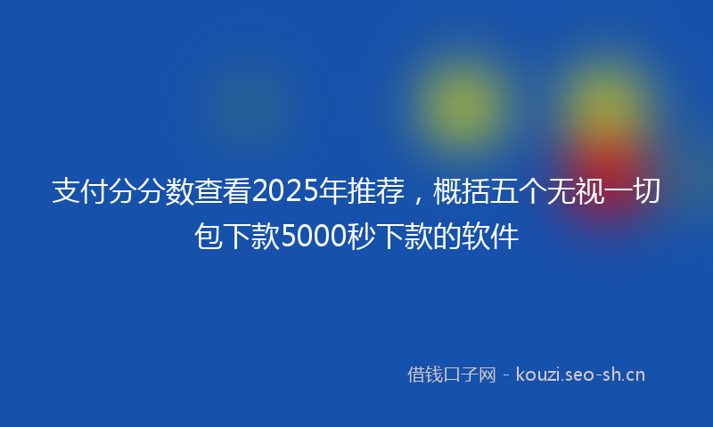 支付分分数查看2025年推荐，概括五个无视一切包下款5000秒下款的软件