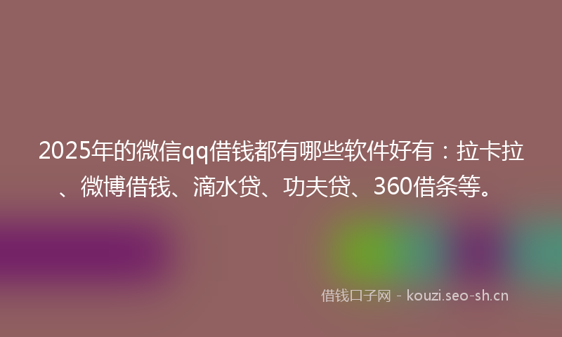 2025年的微信qq借钱都有哪些软件好有：拉卡拉、微博借钱、滴水贷、功夫贷、360借条等。