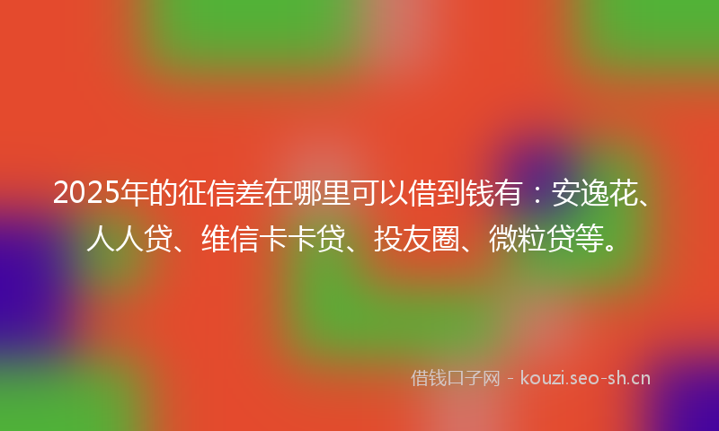 2025年的征信差在哪里可以借到钱有：安逸花、人人贷、维信卡卡贷、投友圈、微粒贷等。
