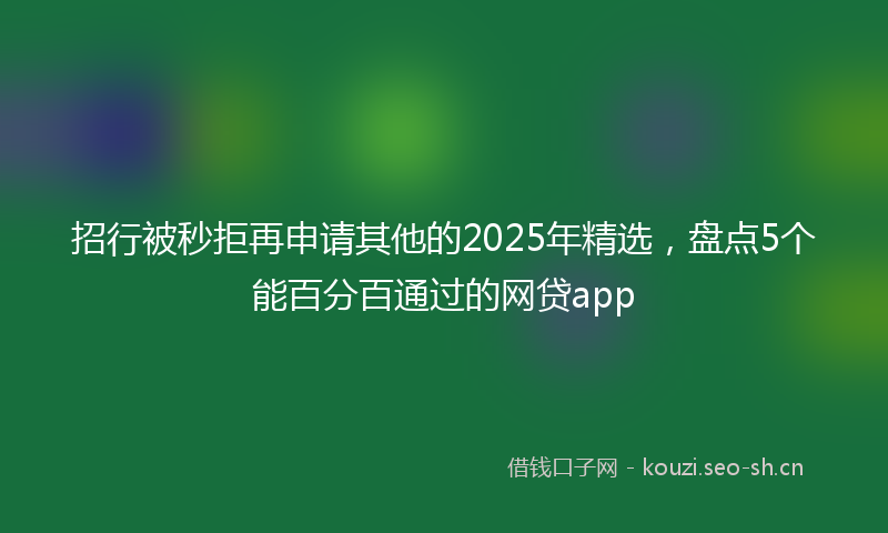 招行被秒拒再申请其他的2025年精选，盘点5个能百分百通过的网贷app
