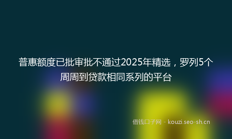 普惠额度已批审批不通过2025年精选，罗列5个周周到贷款相同系列的平台
