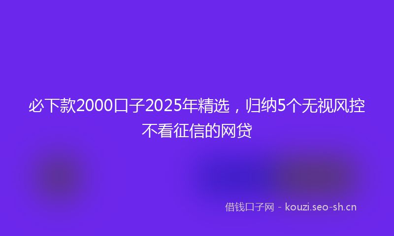必下款2000口子2025年精选，归纳5个无视风控不看征信的网贷